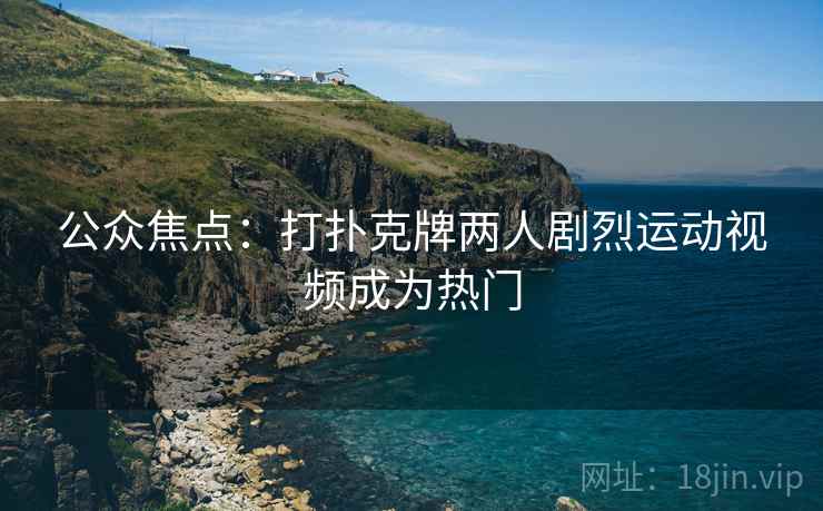 公众焦点：打扑克牌两人剧烈运动视频成为热门