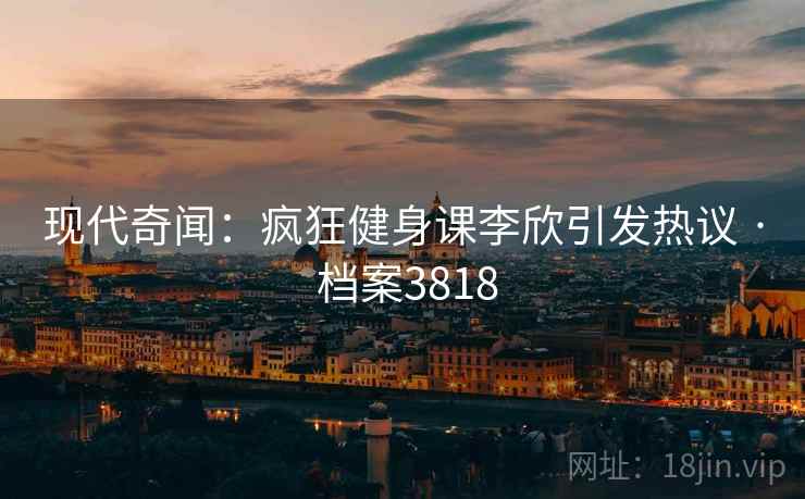 现代奇闻：疯狂健身课李欣引发热议 · 档案3818