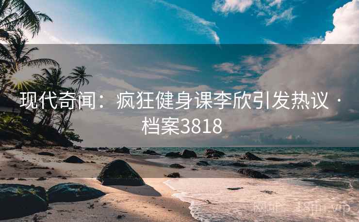 现代奇闻：疯狂健身课李欣引发热议 · 档案3818