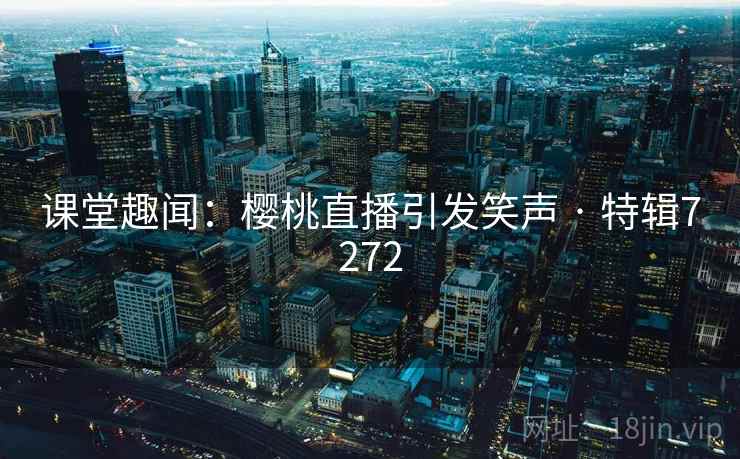 课堂趣闻：樱桃直播引发笑声 · 特辑7272