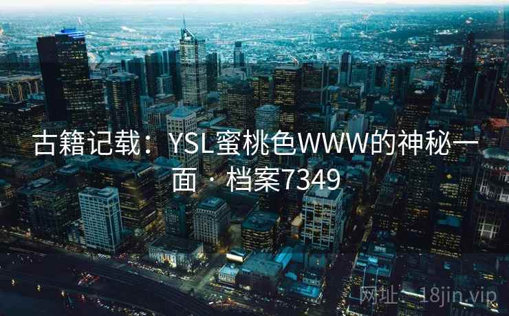 古籍记载：YSL蜜桃色WWW的神秘一面 · 档案7349