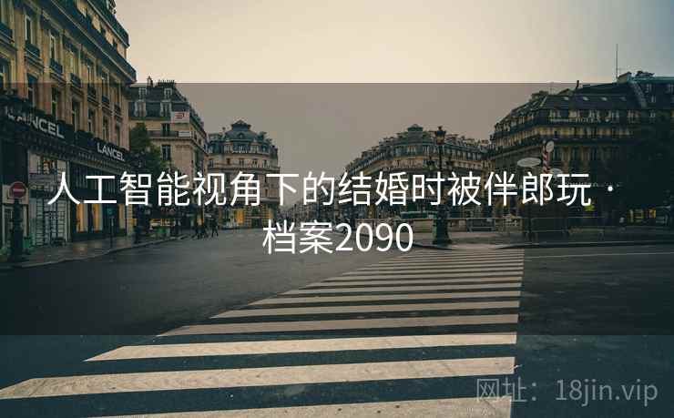 人工智能视角下的结婚时被伴郎玩 · 档案2090