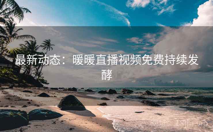 最新动态：暖暖直播视频免费持续发酵