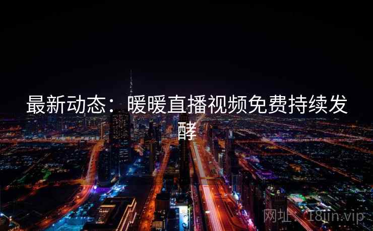 最新动态：暖暖直播视频免费持续发酵