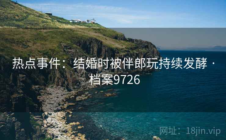 热点事件：结婚时被伴郎玩持续发酵 · 档案9726