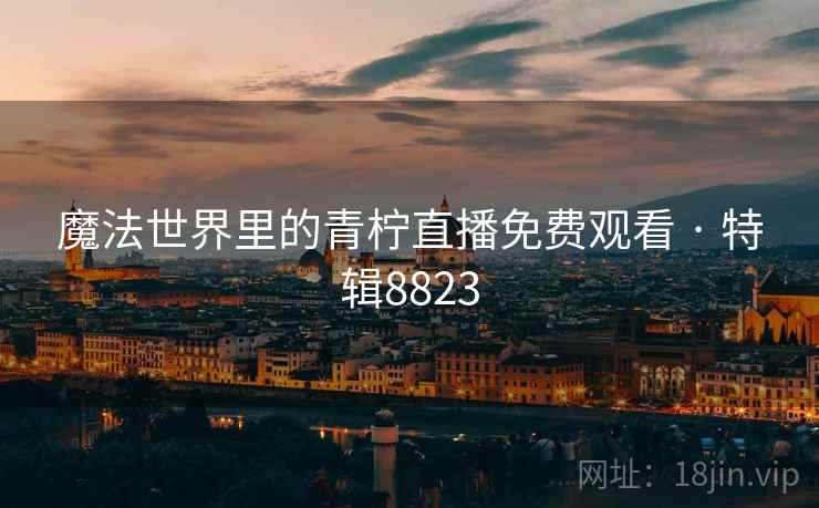 魔法世界里的青柠直播免费观看 · 特辑8823