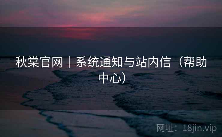 秋棠官网｜系统通知与站内信（帮助中心）