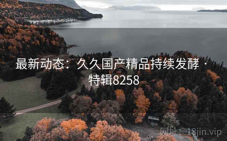 最新动态：久久国产精品持续发酵 · 特辑8258