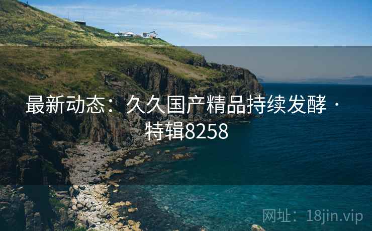 最新动态：久久国产精品持续发酵 · 特辑8258