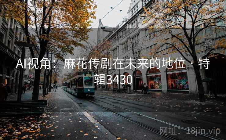 AI视角:麻花传剧在未来的地位 · 特辑3430 AI视角:麻花传剧在未来的地位 · 特辑3430