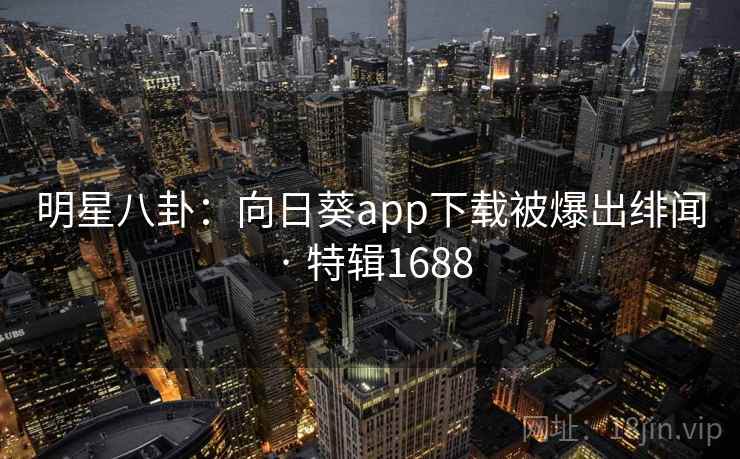 明星八卦:向日葵app下载被爆出绯闻 · 特辑1688 明星八卦:向日葵app下载被爆出绯闻 · 特辑1688