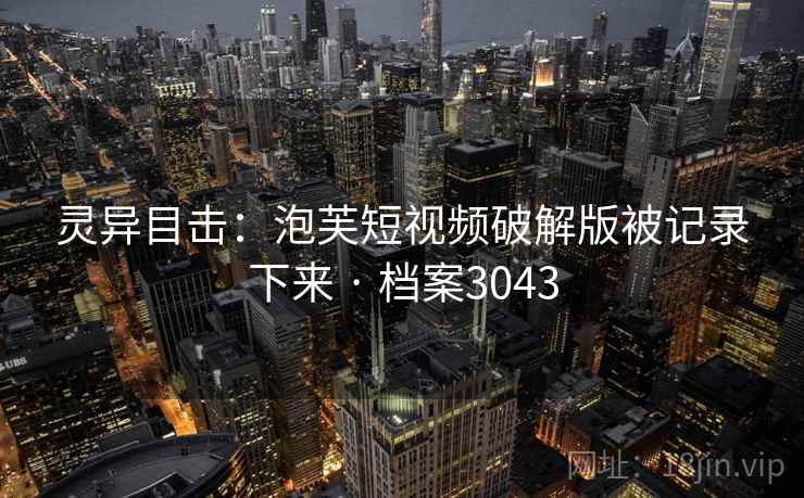 灵异目击:泡芙短视频破解版被记录下来 · 档案3043 灵异目击:泡芙短视频破解版被记录下来 · 档案3043