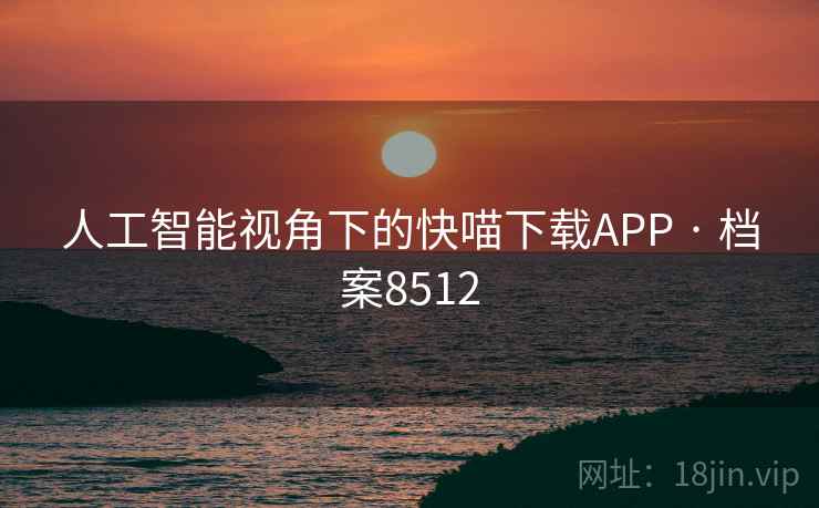 人工智能视角下的快喵下载APP · 档案8512 人工智能视角下的快喵下载APP · 档案8512