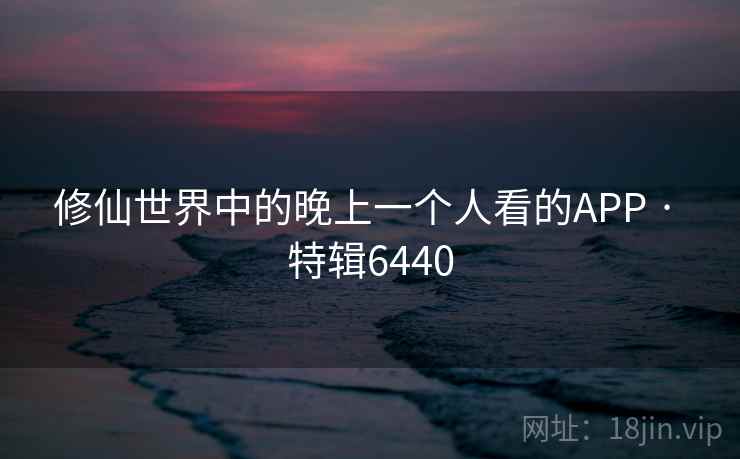修仙世界中的晚上一个人看的APP · 特辑6440