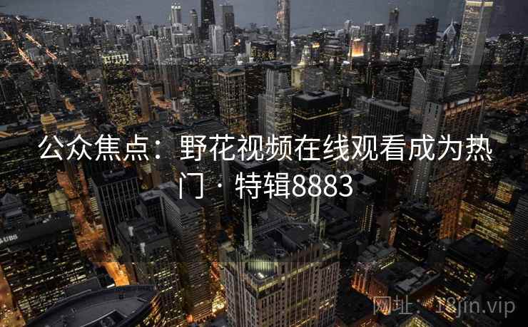 公众焦点:野花视频在线观看成为热门 · 特辑8883 公众焦点:野花视频在线观看成为热门 · 特辑8883