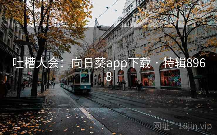 吐槽大会:向日葵app下载 · 特辑8968 吐槽大会:向日葵app下载 · 特辑8968