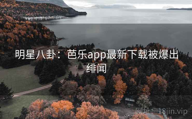 明星八卦:芭乐app最新下载被爆出绯闻 明星八卦:芭乐app最新下载被爆出绯闻