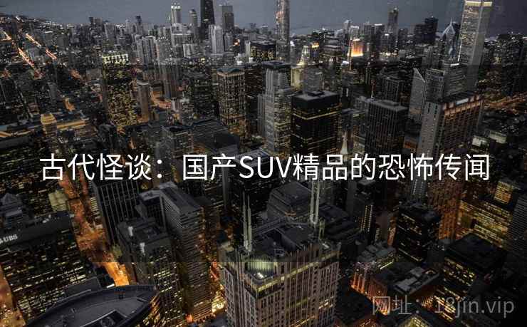 古代怪谈：国产SUV精品的恐怖传闻