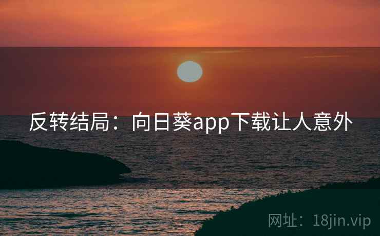 反转结局:向日葵app下载让人意外 反转结局:向日葵app下载让人意外