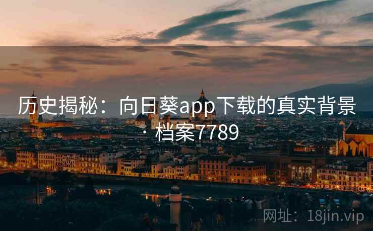 历史揭秘:向日葵app下载的真实背景 · 档案7789 历史揭秘:向日葵app下载的真实背景 · 档案7789