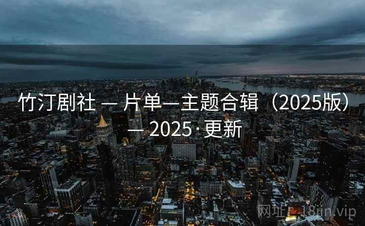 竹汀剧社 — 片单—主题合辑(2025版) — 2025·更新 竹汀剧社 — 片单—主题合辑(2025版) — 2025·更新