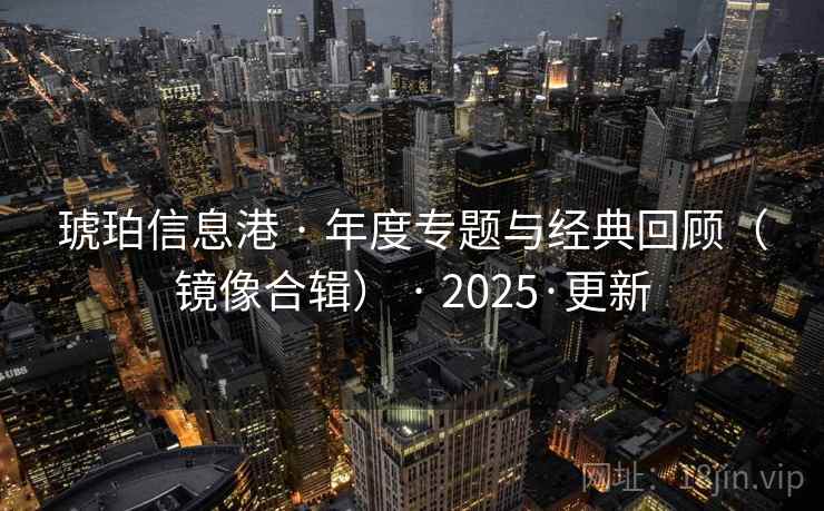 琥珀信息港 · 年度专题与经典回顾（镜像合辑） · 2025·更新