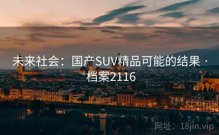 未来社会:国产SUV精品可能的结果 · 档案2116 未来社会:国产SUV精品可能的结果 · 档案2116