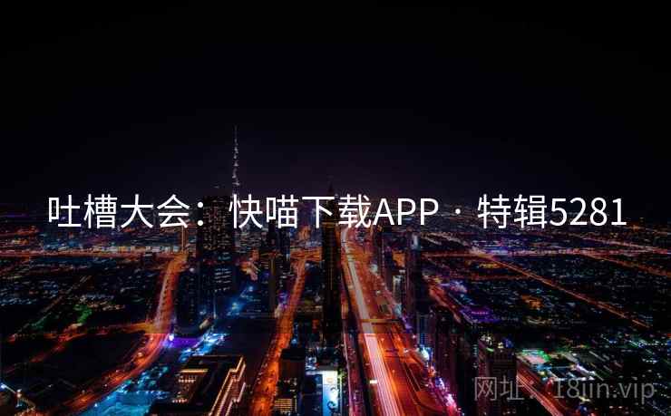 吐槽大会:快喵下载APP · 特辑5281 吐槽大会:快喵下载APP · 特辑5281