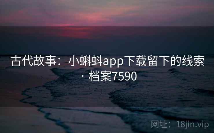 古代故事：小蝌蚪app下载留下的线索 · 档案7590