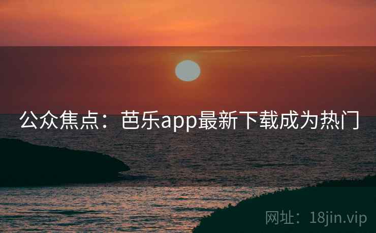 公众焦点：芭乐app最新下载成为热门