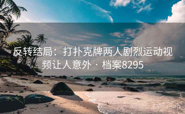 反转结局：打扑克牌两人剧烈运动视频让人意外 · 档案8295