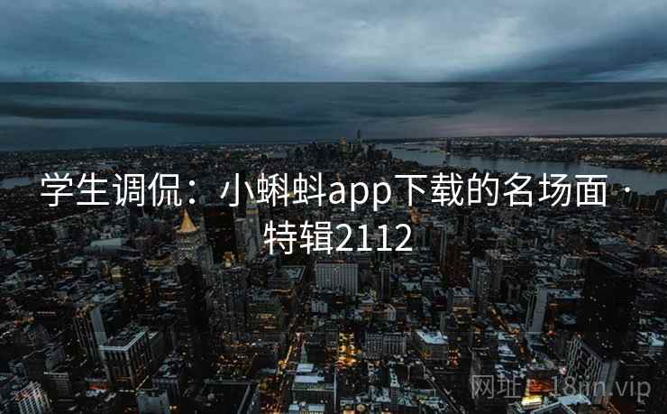学生调侃:小蝌蚪app下载的名场面 · 特辑2112 学生调侃:小蝌蚪app下载的名场面 · 特辑2112