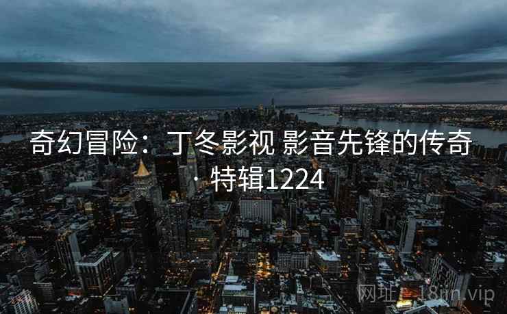 奇幻冒险:丁冬影视 影音先锋的传奇 · 特辑1224 奇幻冒险:丁冬影视 影音先锋的传奇 · 特辑1224