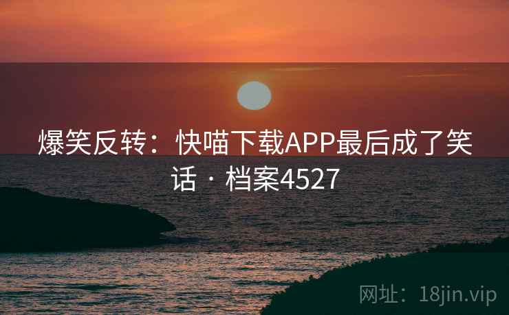 爆笑反转:快喵下载APP最后成了笑话 · 档案4527 爆笑反转:快喵下载APP最后成了笑话 · 档案4527