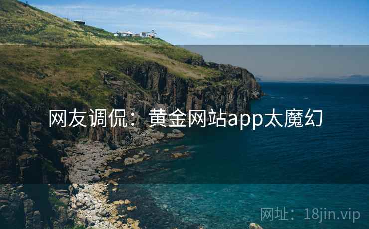 网友调侃:黄金网站app太魔幻 网友调侃:黄金网站app太魔幻