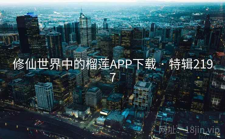 修仙世界中的榴莲APP下载 · 特辑2197