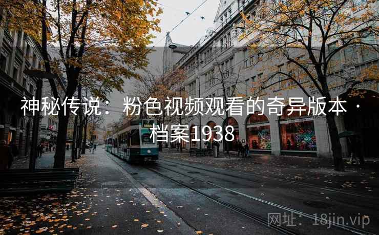 神秘传说:粉色视频观看的奇异版本 · 档案1938 神秘传说:粉色视频观看的奇异版本 · 档案1938