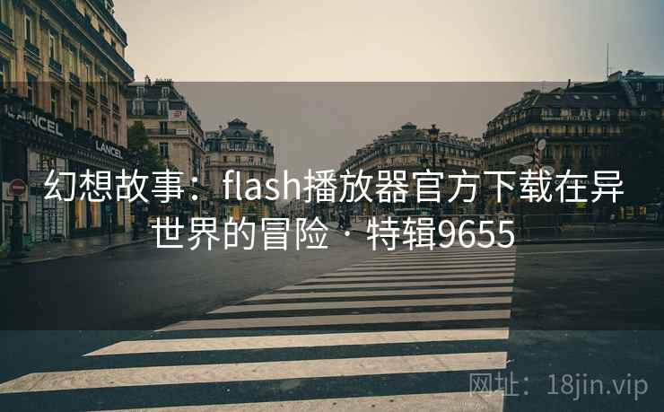 幻想故事:flash播放器官方下载在异世界的冒险 · 特辑9655 幻想故事:flash播放器官方下载在异世界的冒险 · 特辑9655