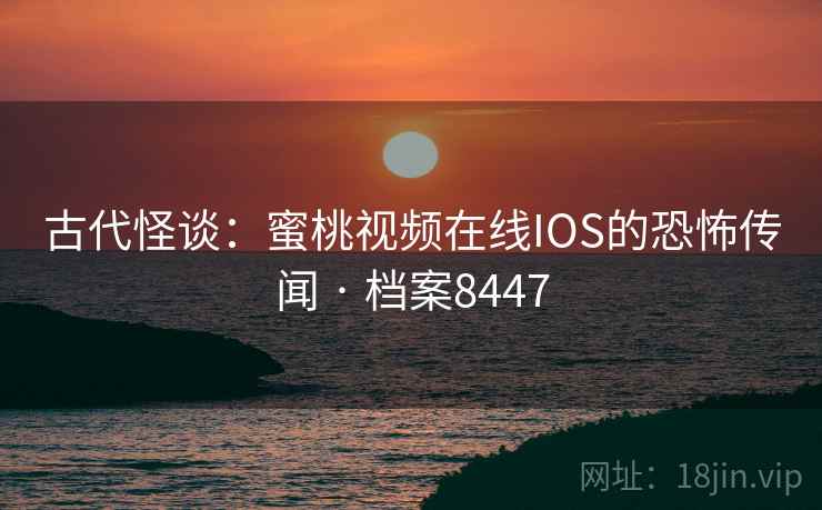 古代怪谈:蜜桃视频在线IOS的恐怖传闻 · 档案8447 古代怪谈:蜜桃视频在线IOS的恐怖传闻 · 档案8447