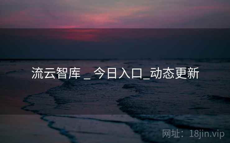 流云智库 _ 今日入口_动态更新 流云智库 _ 今日入口_动态更新