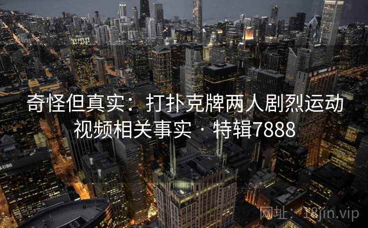 奇怪但真实：打扑克牌两人剧烈运动视频相关事实 · 特辑7888