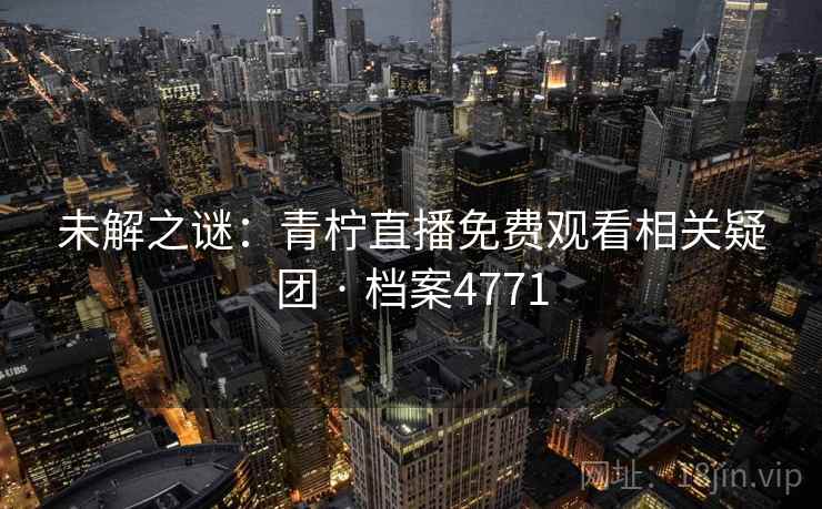 未解之谜:青柠直播免费观看相关疑团 · 档案4771 未解之谜:青柠直播免费观看相关疑团 · 档案4771