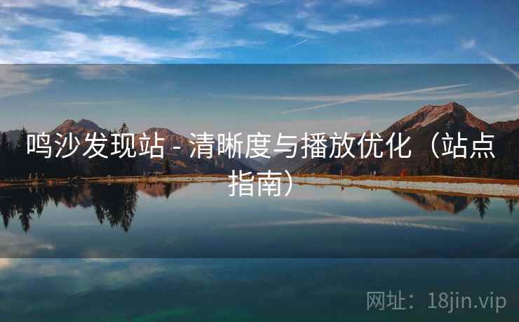 鸣沙发现站 - 清晰度与播放优化（站点指南）