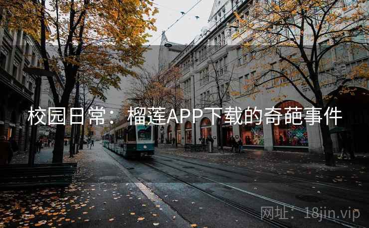 校园日常:榴莲APP下载的奇葩事件 校园日常:榴莲APP下载的奇葩事件