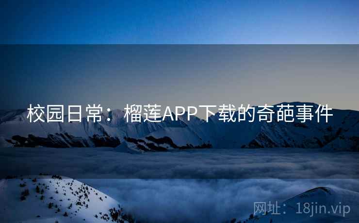 校园日常:榴莲APP下载的奇葩事件 校园日常:榴莲APP下载的奇葩事件