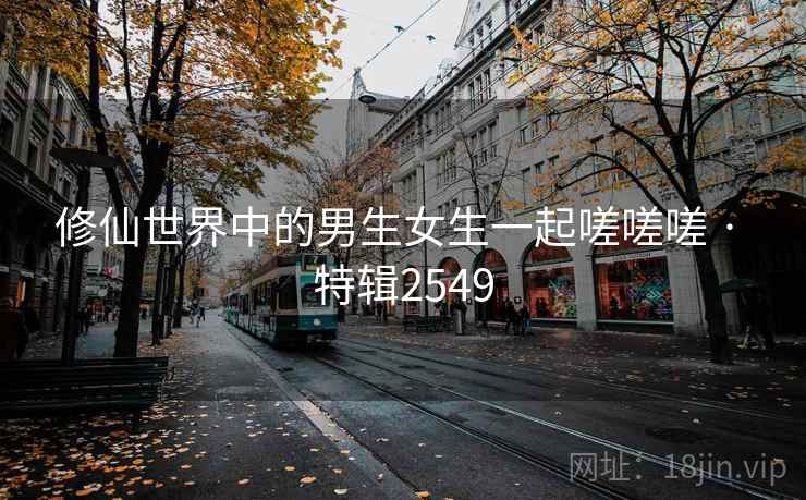 修仙世界中的男生女生一起嗟嗟嗟 · 特辑2549