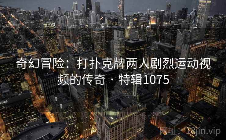 奇幻冒险：打扑克牌两人剧烈运动视频的传奇 · 特辑1075