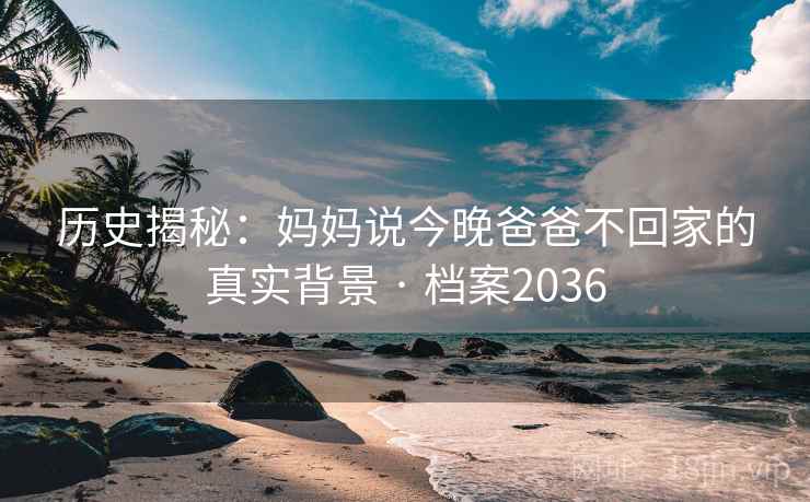 历史揭秘：妈妈说今晚爸爸不回家的真实背景 · 档案2036