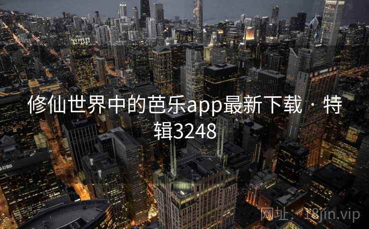 修仙世界中的芭乐app最新下载 · 特辑3248 修仙世界中的芭乐app最新下载 · 特辑3248