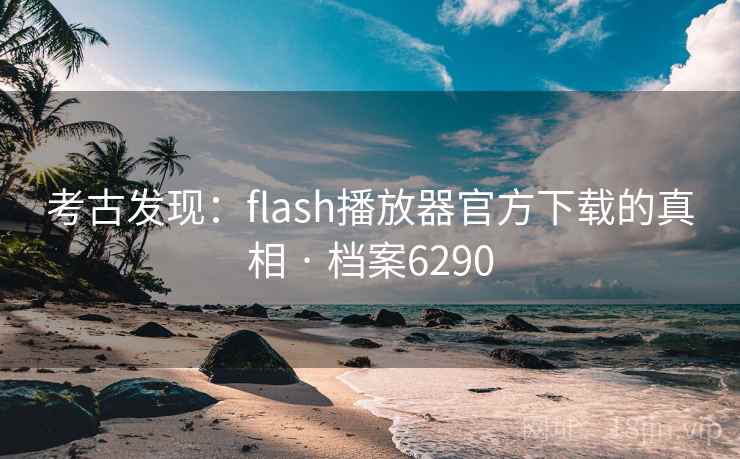 考古发现:flash播放器官方下载的真相 · 档案6290 考古发现:flash播放器官方下载的真相 · 档案6290